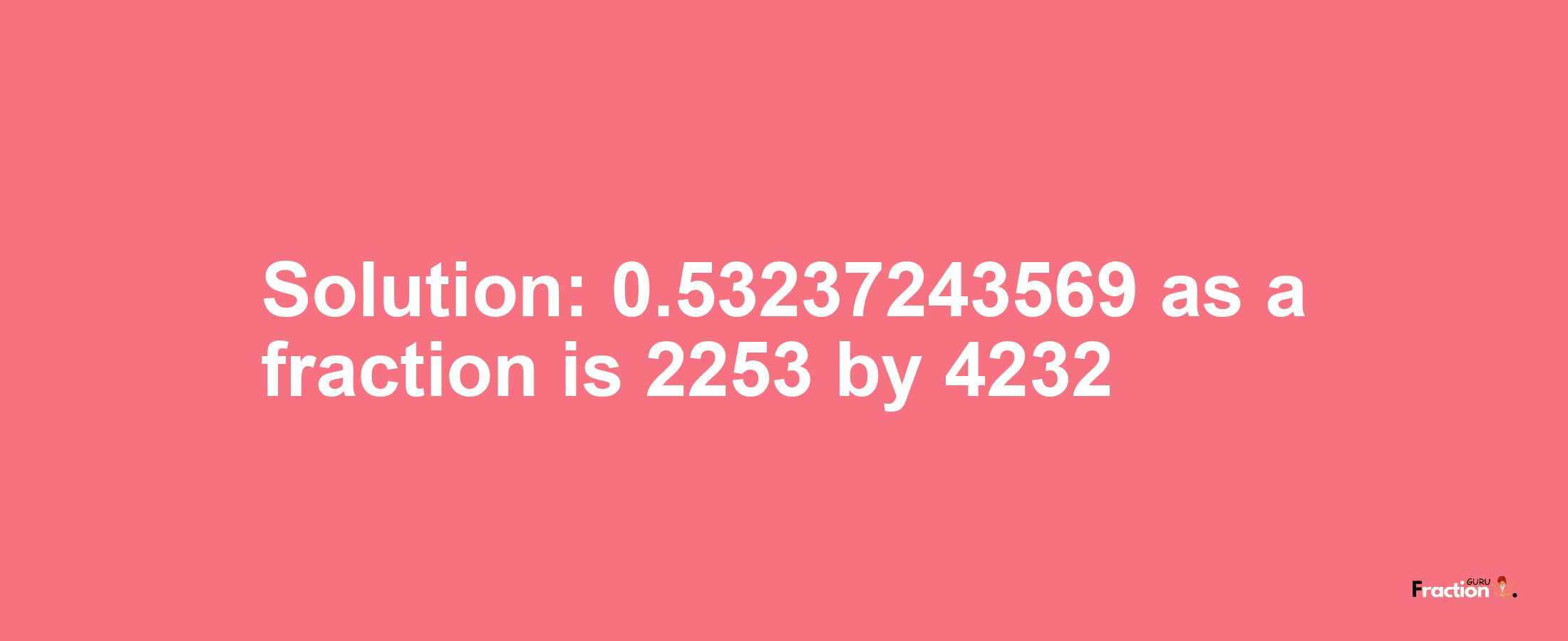 Solution:0.53237243569 as a fraction is 2253/4232